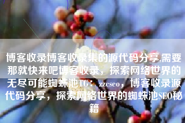博客收录博客收录集的源代码分享,需要那就快来吧博客收录，探索网络世界的无尽可能蜘蛛池TG：zzcseo，博客收录源代码分享，探索网络世界的蜘蛛池SEO秘籍