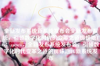 全新发布系统新系统发布会全新发布系统，引领数字化时代的变革之道蜘蛛池TG：zzcseo，全新发布系统发布会，引领数字化时代变革之道的蜘蛛池TG新系统发布