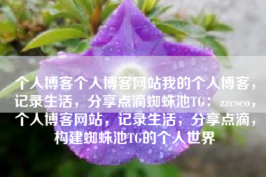 个人博客个人博客网站我的个人博客，记录生活，分享点滴蜘蛛池TG：zzcseo，个人博客网站，记录生活，分享点滴，构建蜘蛛池TG的个人世界