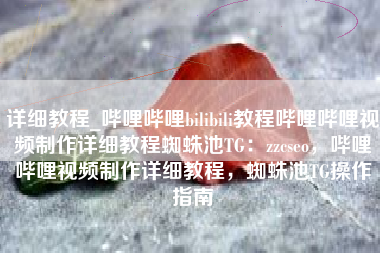详细教程_哔哩哔哩bilibili教程哔哩哔哩视频制作详细教程蜘蛛池TG：zzcseo，哔哩哔哩视频制作详细教程，蜘蛛池TG操作指南