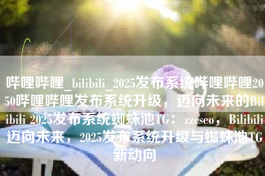 哔哩哔哩_bilibili_2025发布系统哔哩哔哩2050哔哩哔哩发布系统升级，迈向未来的Bilibili 2025发布系统蜘蛛池TG：zzcseo，Bilibili迈向未来，2025发布系统升级与蜘蛛池TG新动向
