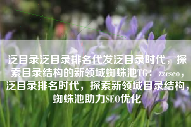 泛目录泛目录排名代发泛目录时代，探索目录结构的新领域蜘蛛池TG：zzcseo，泛目录排名时代，探索新领域目录结构，蜘蛛池助力SEO优化