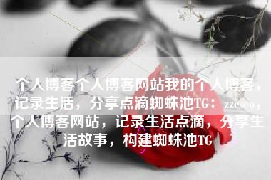 个人博客个人博客网站我的个人博客，记录生活，分享点滴蜘蛛池TG：zzcseo，个人博客网站，记录生活点滴，分享生活故事，构建蜘蛛池TG
