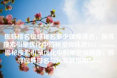 蜘蛛排名蜘蛛排名多少蜘蛛排名，探寻搜索引擎优化中的秘密蜘蛛池TG：zzcseo，揭秘搜索引擎优化中的秘密蜘蛛池，探寻蜘蛛排名与TG实战指南zzcseo