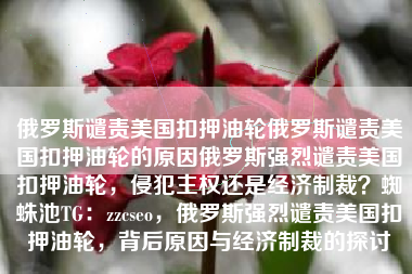 俄罗斯谴责美国扣押油轮俄罗斯谴责美国扣押油轮的原因俄罗斯强烈谴责美国扣押油轮，侵犯主权还是经济制裁？蜘蛛池TG：zzcseo，俄罗斯强烈谴责美国扣押油轮，背后原因与经济制裁的探讨
