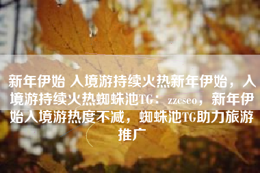 新年伊始 入境游持续火热新年伊始，入境游持续火热蜘蛛池TG：zzcseo，新年伊始入境游热度不减，蜘蛛池TG助力旅游推广