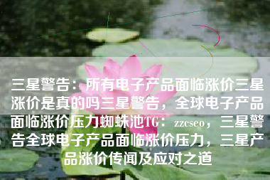 三星警告：所有电子产品面临涨价三星涨价是真的吗三星警告，全球电子产品面临涨价压力蜘蛛池TG：zzcseo，三星警告全球电子产品面临涨价压力，三星产品涨价传闻及应对之道