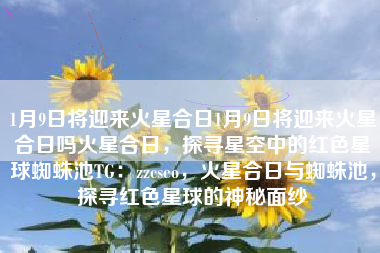 1月9日将迎来火星合日1月9日将迎来火星合日吗火星合日，探寻星空中的红色星球蜘蛛池TG：zzcseo，火星合日与蜘蛛池，探寻红色星球的神秘面纱