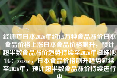 经调查日本2026年约1.5万种食品涨价日本食品价格上涨日本食品价格飙升，预计超半数食品涨价趋势持续至2026年蜘蛛池TG：zzcseo，日本食品价格飙升趋势延续至2026年，预计超半数食品涨价持续进行中