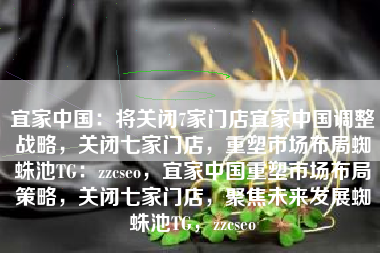 宜家中国：将关闭7家门店宜家中国调整战略，关闭七家门店，重塑市场布局蜘蛛池TG：zzcseo，宜家中国重塑市场布局策略，关闭七家门店，聚焦未来发展蜘蛛池TG，zzcseo
