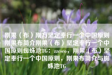 刚果（布）刚方坚定奉行一个中国原则刚果布简介刚果（布）坚定奉行一个中国原则蜘蛛池TG：zzcseo，刚果（布）坚定奉行一个中国原则，刚果布简介与蜘蛛池TG