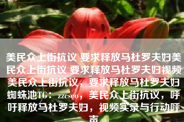 美民众上街抗议 要求释放马杜罗夫妇美民众上街抗议 要求释放马杜罗夫妇视频美民众上街抗议，要求释放马杜罗夫妇蜘蛛池TG：zzcseo，美民众上街抗议，呼吁释放马杜罗夫妇，视频实录与行动呼声