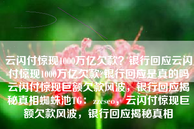 云闪付惊现1000万亿欠款？银行回应云闪付惊现1000万亿欠款?银行回应是真的吗云闪付惊现巨额欠款风波，银行回应揭秘真相蜘蛛池TG：zzcseo，云闪付惊现巨额欠款风波，银行回应揭秘真相