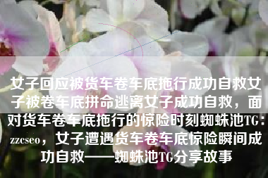 女子回应被货车卷车底拖行成功自救女子被卷车底拼命逃离女子成功自救，面对货车卷车底拖行的惊险时刻蜘蛛池TG：zzcseo，女子遭遇货车卷车底惊险瞬间成功自救——蜘蛛池TG分享故事