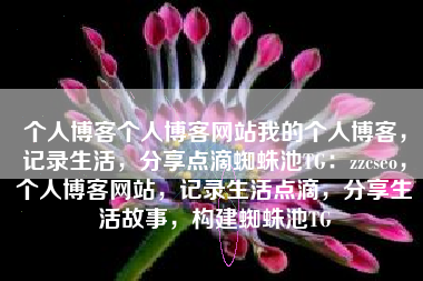个人博客个人博客网站我的个人博客，记录生活，分享点滴蜘蛛池TG：zzcseo，个人博客网站，记录生活点滴，分享生活故事，构建蜘蛛池TG