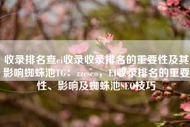 收录排名查ei收录收录排名的重要性及其影响蜘蛛池TG：zzcseo，EI收录排名的重要性、影响及蜘蛛池SEO技巧