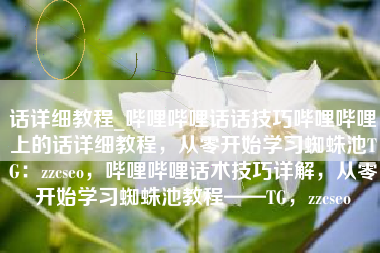 话详细教程_哔哩哔哩话话技巧哔哩哔哩上的话详细教程，从零开始学习蜘蛛池TG：zzcseo，哔哩哔哩话术技巧详解，从零开始学习蜘蛛池教程——TG，zzcseo