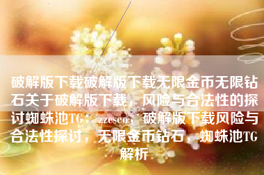 破解版下载破解版下载无限金币无限钻石关于破解版下载，风险与合法性的探讨蜘蛛池TG：zzcseo，破解版下载风险与合法性探讨，无限金币钻石，蜘蛛池TG解析