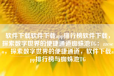 软件下载软件下载app排行榜软件下载，探索数字世界的便捷通道蜘蛛池TG：zzcseo，探索数字世界的便捷通道，软件下载app排行榜与蜘蛛池TG