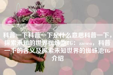 科普一下科普一下是什么意思科普一下，探索未知的世界蜘蛛池TG：zzcseo，科普一下的含义及探索未知世界的蜘蛛池TG介绍