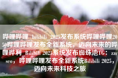 哔哩哔哩_bilibili_2025发布系统哔哩哔哩2050哔哩哔哩发布全新系统，迈向未来的哔哩哔利_Bilibili 2025系统发布蜘蛛池TG：zzcseo，哔哩哔哩发布全新系统Bilibili 2025，迈向未来科技之旅