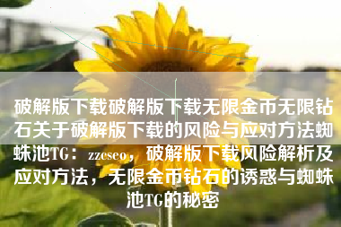 破解版下载破解版下载无限金币无限钻石关于破解版下载的风险与应对方法蜘蛛池TG：zzcseo，破解版下载风险解析及应对方法，无限金币钻石的诱惑与蜘蛛池TG的秘密