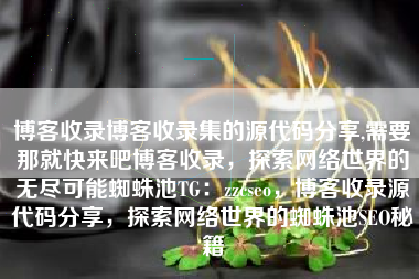 博客收录博客收录集的源代码分享,需要那就快来吧博客收录，探索网络世界的无尽可能蜘蛛池TG：zzcseo，博客收录源代码分享，探索网络世界的蜘蛛池SEO秘籍