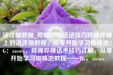 话详细教程_哔哩哔哩话话技巧哔哩哔哩上的话详细教程，从零开始学习蜘蛛池TG：zzcseo，哔哩哔哩话术技巧详解，从零开始学习蜘蛛池教程——TG，zzcseo