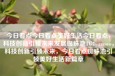 今日看点今日看点美好生活今日看点，科技创新引领未来发展蜘蛛池TG：zzcseo，科技创新引领未来，今日看点蜘蛛池引领美好生活新篇章