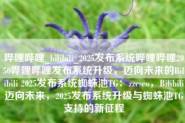 哔哩哔哩_bilibili_2025发布系统哔哩哔哩2050哔哩哔哩发布系统升级，迈向未来的Bilibili 2025发布系统蜘蛛池TG：zzcseo，Bilibili迈向未来，2025发布系统升级与蜘蛛池TG支持的新征程