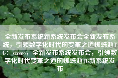 全新发布系统新系统发布会全新发布系统，引领数字化时代的变革之道蜘蛛池TG：zzcseo，全新发布系统发布会，引领数字化时代变革之道的蜘蛛池TG新系统发布