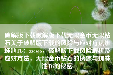 破解版下载破解版下载无限金币无限钻石关于破解版下载的风险与应对方法蜘蛛池TG：zzcseo，破解版下载风险解析及应对方法，无限金币钻石的诱惑与蜘蛛池TG的秘密