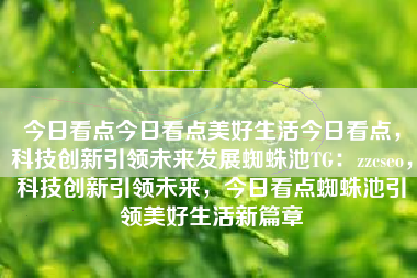 今日看点今日看点美好生活今日看点，科技创新引领未来发展蜘蛛池TG：zzcseo，科技创新引领未来，今日看点蜘蛛池引领美好生活新篇章