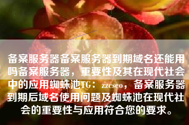 备案服务器备案服务器到期域名还能用吗备案服务器，重要性及其在现代社会中的应用蜘蛛池TG：zzcseo，备案服务器到期后域名使用问题及蜘蛛池在现代社会的重要性与应用符合您的要求。