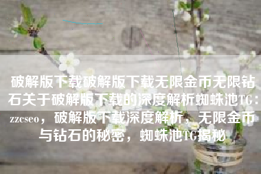 破解版下载破解版下载无限金币无限钻石关于破解版下载的深度解析蜘蛛池TG：zzcseo，破解版下载深度解析，无限金币与钻石的秘密，蜘蛛池TG揭秘