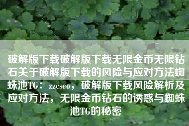 破解版下载破解版下载无限金币无限钻石关于破解版下载的风险与应对方法蜘蛛池TG：zzcseo，破解版下载风险解析及应对方法，无限金币钻石的诱惑与蜘蛛池TG的秘密