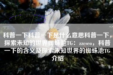 科普一下科普一下是什么意思科普一下，探索未知的世界蜘蛛池TG：zzcseo，科普一下的含义及探索未知世界的蜘蛛池TG介绍