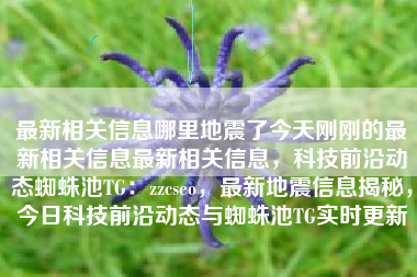 最新相关信息哪里地震了今天刚刚的最新相关信息最新相关信息，科技前沿动态蜘蛛池TG：zzcseo，最新地震信息揭秘，今日科技前沿动态与蜘蛛池TG实时更新