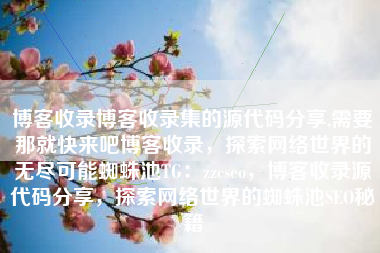 博客收录博客收录集的源代码分享,需要那就快来吧博客收录，探索网络世界的无尽可能蜘蛛池TG：zzcseo，博客收录源代码分享，探索网络世界的蜘蛛池SEO秘籍