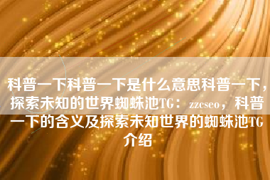 科普一下科普一下是什么意思科普一下，探索未知的世界蜘蛛池TG：zzcseo，科普一下的含义及探索未知世界的蜘蛛池TG介绍