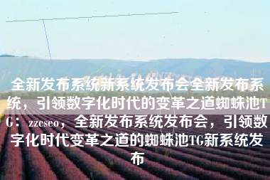 全新发布系统新系统发布会全新发布系统，引领数字化时代的变革之道蜘蛛池TG：zzcseo，全新发布系统发布会，引领数字化时代变革之道的蜘蛛池TG新系统发布