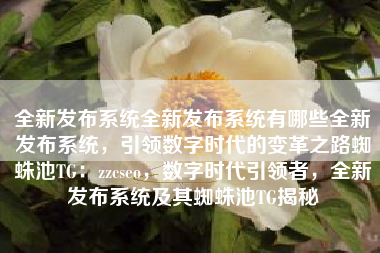 全新发布系统全新发布系统有哪些全新发布系统，引领数字时代的变革之路蜘蛛池TG：zzcseo，数字时代引领者，全新发布系统及其蜘蛛池TG揭秘