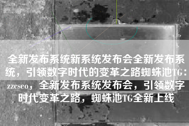 全新发布系统新系统发布会全新发布系统，引领数字时代的变革之路蜘蛛池TG：zzcseo，全新发布系统发布会，引领数字时代变革之路，蜘蛛池TG全新上线