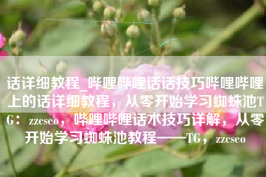 话详细教程_哔哩哔哩话话技巧哔哩哔哩上的话详细教程，从零开始学习蜘蛛池TG：zzcseo，哔哩哔哩话术技巧详解，从零开始学习蜘蛛池教程——TG，zzcseo