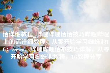 话详细教程_哔哩哔哩话话技巧哔哩哔哩上的话详细教程，从零开始学习蜘蛛池TG：zzcseo，哔哩哔哩话术技巧详解，从零开始学习蜘蛛池教程，TG教程分享
