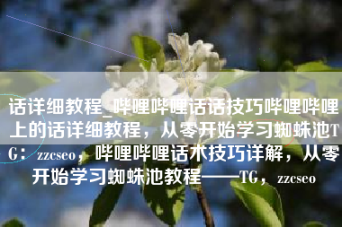 话详细教程_哔哩哔哩话话技巧哔哩哔哩上的话详细教程，从零开始学习蜘蛛池TG：zzcseo，哔哩哔哩话术技巧详解，从零开始学习蜘蛛池教程——TG，zzcseo