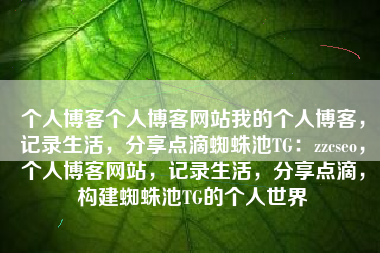 个人博客个人博客网站我的个人博客，记录生活，分享点滴蜘蛛池TG：zzcseo，个人博客网站，记录生活，分享点滴，构建蜘蛛池TG的个人世界