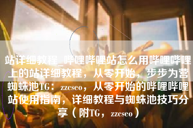 站详细教程_哔哩哔哩站怎么用哔哩哔哩上的站详细教程，从零开始，步步为营蜘蛛池TG：zzcseo，从零开始的哔哩哔哩站使用指南，详细教程与蜘蛛池技巧分享（附TG，zzcseo）