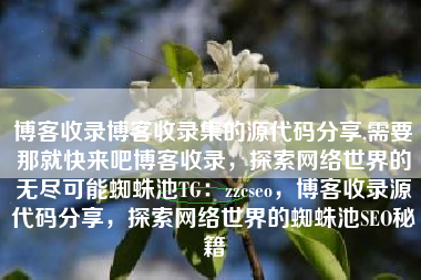 博客收录博客收录集的源代码分享,需要那就快来吧博客收录，探索网络世界的无尽可能蜘蛛池TG：zzcseo，博客收录源代码分享，探索网络世界的蜘蛛池SEO秘籍