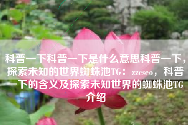 科普一下科普一下是什么意思科普一下，探索未知的世界蜘蛛池TG：zzcseo，科普一下的含义及探索未知世界的蜘蛛池TG介绍
